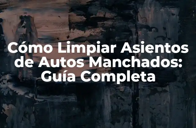 Cómo Limpiar Asientos de Autos Manchados: Guía Completa