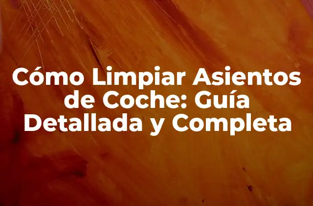 Cómo Limpiar Asientos de Coche: Guía Detallada y Completa