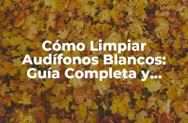 Cómo Limpiar Audífonos Blancos: Guía Completa y Detallada