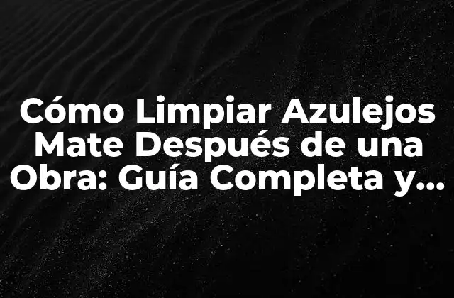 Cómo Limpiar Azulejos Mate Después de una Obra: Guía Completa y Detallada