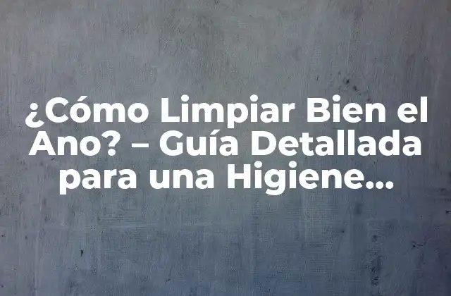 ¿cómo Limpiar Bien el Ano? – Guía Detallada para una Higiene Óptima