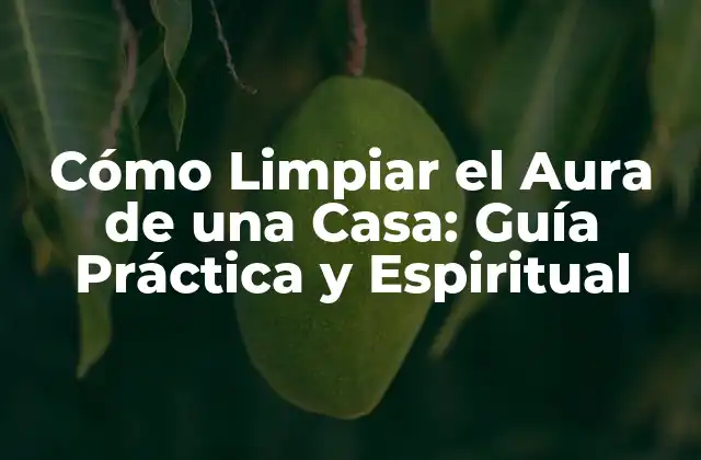 Cómo Limpiar el Aura de una Casa: Guía Práctica y Espiritual