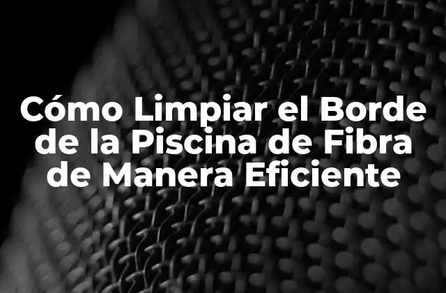 Cómo Limpiar el Borde de la Piscina de Fibra de Manera Eficiente