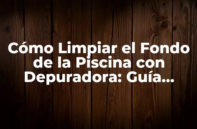 Cómo Limpiar el Fondo de la Piscina con Depuradora: Guía Completa