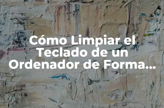 Cómo Limpiar el Teclado de un Ordenador de Forma Segura y Efectiva