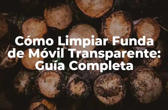 Cómo Limpiar Funda de Móvil Transparente: Guía Completa
