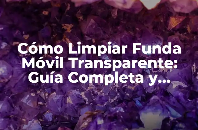 Cómo Limpiar Funda Móvil Transparente: Guía Completa y Detallada 2 ¿Por qué es Importante Limpiar la Funda Móvil Transparente?