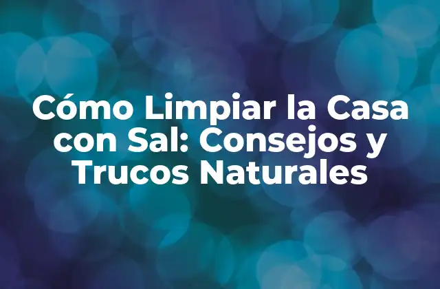 Cómo Limpiar la Casa con Sal: Consejos y Trucos Naturales
