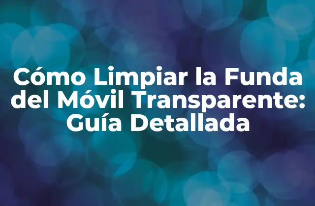 Cómo Limpiar la Funda Del Móvil Transparente: Guía Detallada