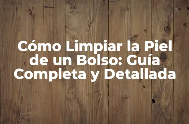 Cómo Limpiar la Piel de un Bolso: Guía Completa y Detallada