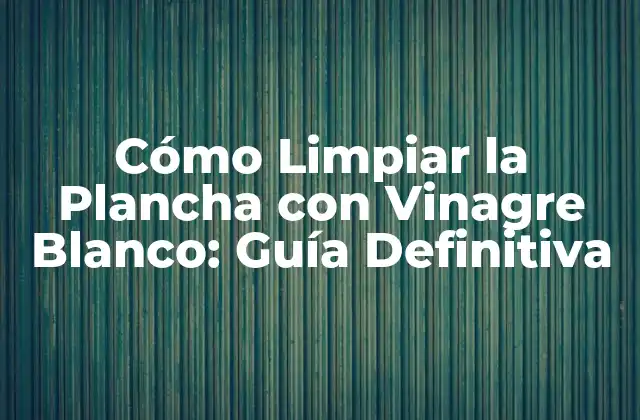 Cómo Limpiar la Plancha con Vinagre Blanco: Guía Definitiva 2 Ventajas de Usar Vinagre Blanco para Limpiar la Plancha