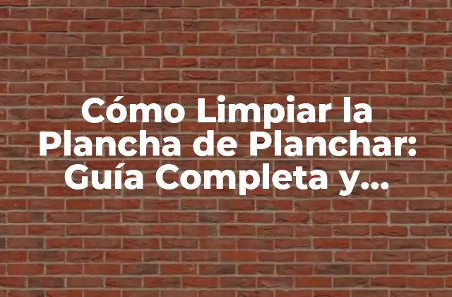 Cómo Limpiar la Plancha de Planchar: Guía Completa y Detallada