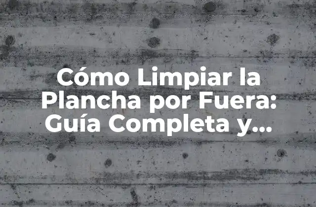 Cómo Limpiar la Plancha por Fuera: Guía Completa y Detallada