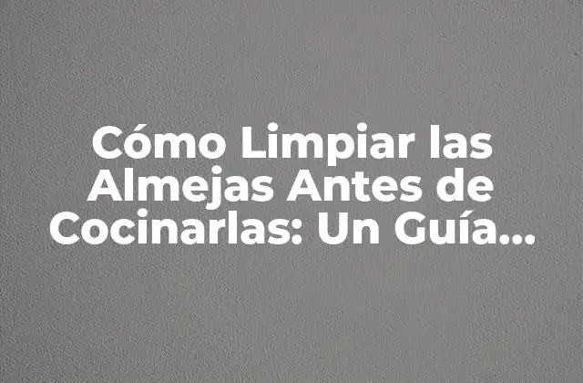 Cómo Limpiar las Almejas Antes de Cocinarlas: un Guía Detallada