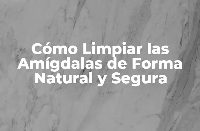 Cómo Limpiar las Amígdalas de Forma Natural y Segura