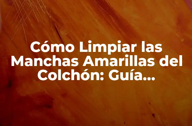 Cómo Limpiar las Manchas Amarillas Del Colchón: Guía Completa