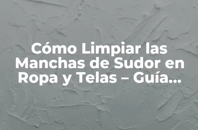 Cómo Limpiar las Manchas de Sudor en Ropa y Telas – Guía Completa