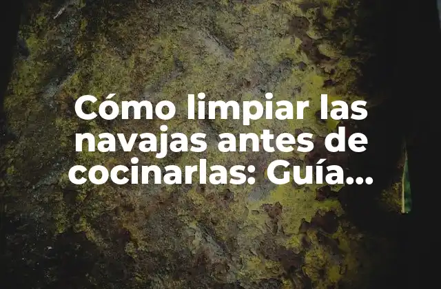 Cómo Limpiar las Navajas Antes de Cocinarlas: Guía Detallada y Completa
