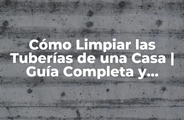 Cómo Limpiar las Tuberías de una Casa | Guía Completa y Detallada