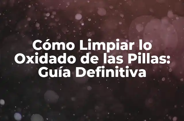Cómo Limpiar Lo Oxidado de las Pillas: Guía Definitiva