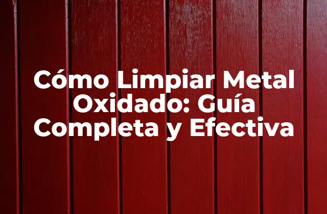 Cómo Limpiar Metal Oxidado: Guía Completa y Efectiva