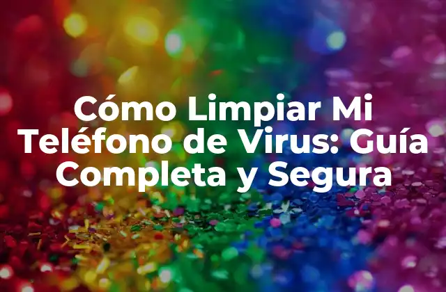 Cómo Limpiar Mi Teléfono de Virus: Guía Completa y Segura