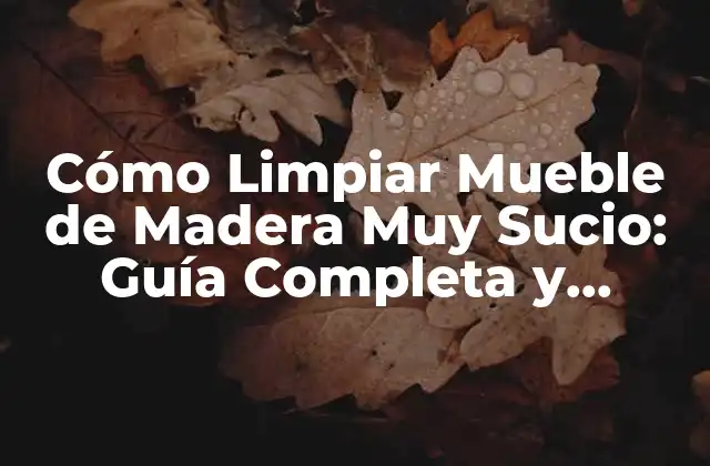 Cómo Limpiar Mueble de Madera Muy Sucio: Guía Completa y Detallada