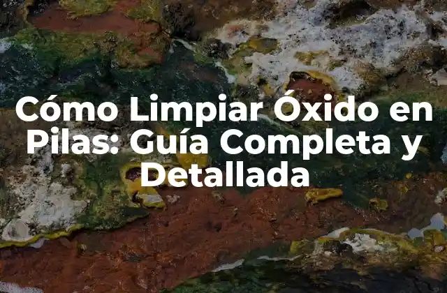 Cómo Limpiar Óxido en Pilas: Guía Completa y Detallada