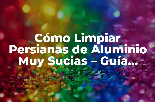 Cómo Limpiar Persianas de Aluminio Muy Sucias – Guía Completa
