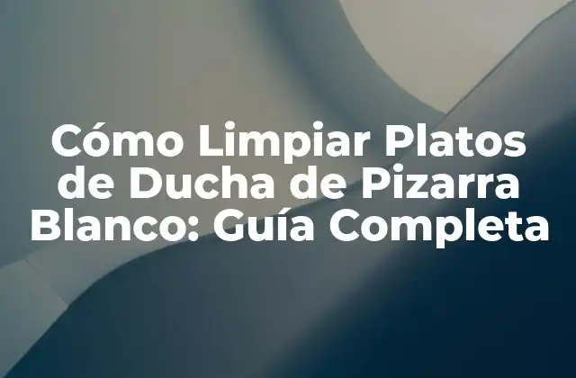 Cómo Limpiar Platos de Ducha de Pizarra Blanco: Guía Completa