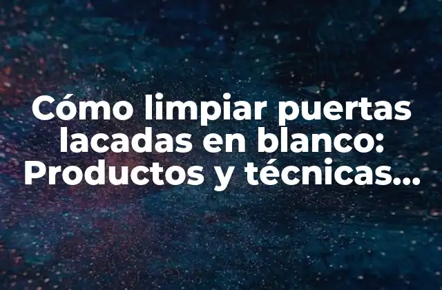 Cómo Limpiar Puertas Lacadas en Blanco: Productos y Técnicas Efectivas