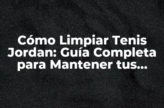 Cómo Limpiar Tenis Jordan: Guía Completa para Mantener Tus Zapatillas Limpias