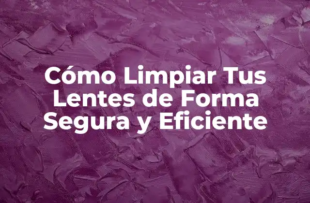 Cómo Limpiar Tus Lentes de Forma Segura y Eficiente
