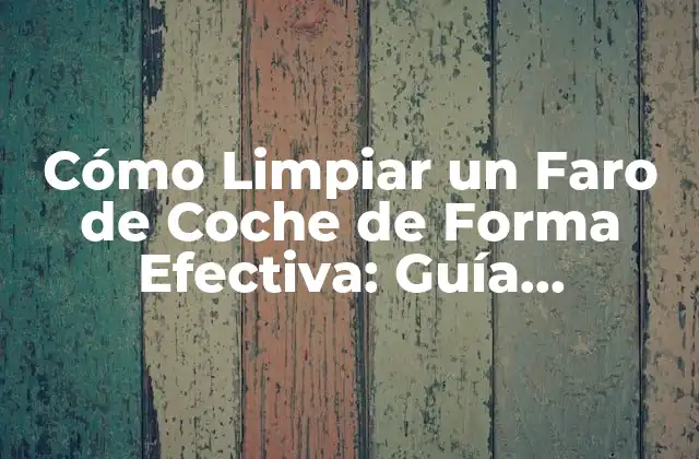 Cómo Limpiar un Faro de Coche de Forma Efectiva: Guía Detallada