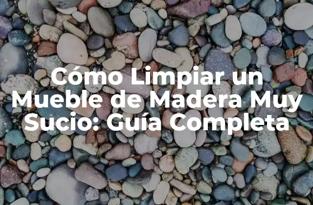 Cómo Limpiar un Mueble de Madera Muy Sucio: Guía Completa