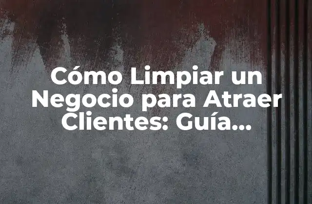 Cómo Limpiar un Negocio para Atraer Clientes: Guía Completa