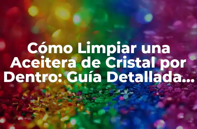 Cómo Limpiar una Aceitera de Cristal por Dentro: Guía Detallada y Completa