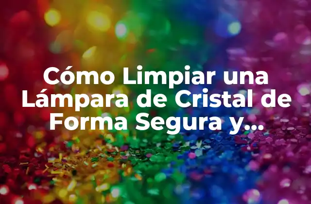 Cómo Limpiar una Lámpara de Cristal de Forma Segura y Efectiva