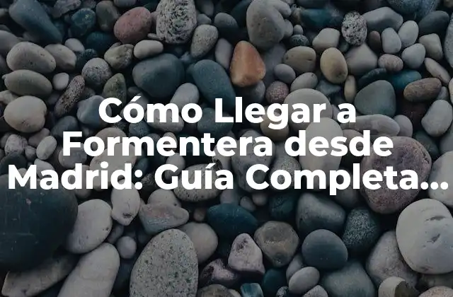 Cómo Llegar a Formentera desde Madrid: Guía Completa y Actualizada