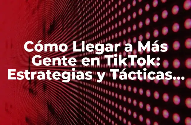 Cómo Llegar a Más Gente en Tiktok: Estrategias y Tácticas para Incrementar Tu Visibilidad