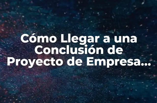 ¿Qué es una Conclusión de Proyecto de Empresa?