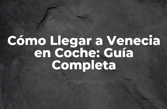 Cómo Llegar a Venecia en Coche: Guía Completa