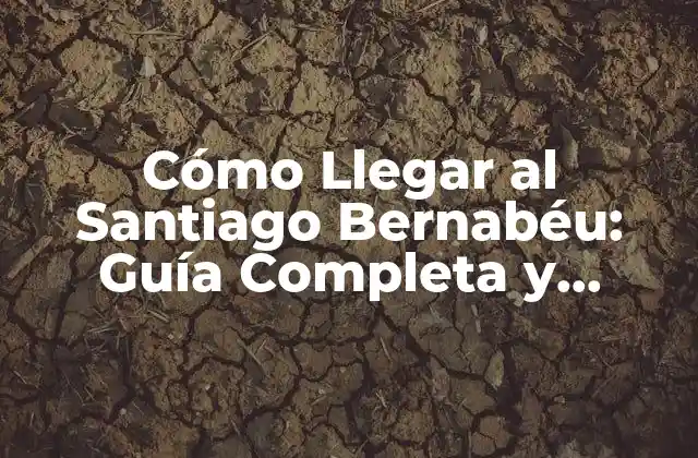 Cómo Llegar Al Santiago Bernabéu: Guía Completa y Actualizada