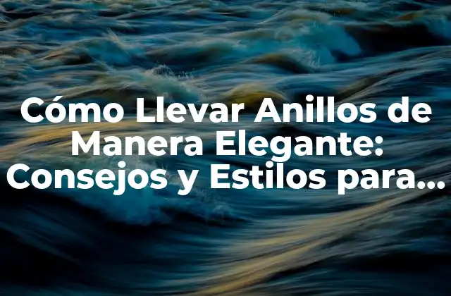 Cómo Llevar Anillos de Manera Elegante: Consejos y Estilos para Resaltar Tu Look