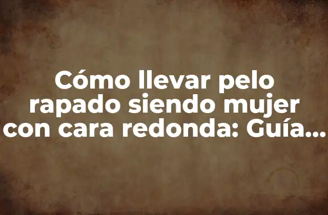 Cómo Llevar Pelo Rapado Siendo Mujer con Cara Redonda: Guía Completa