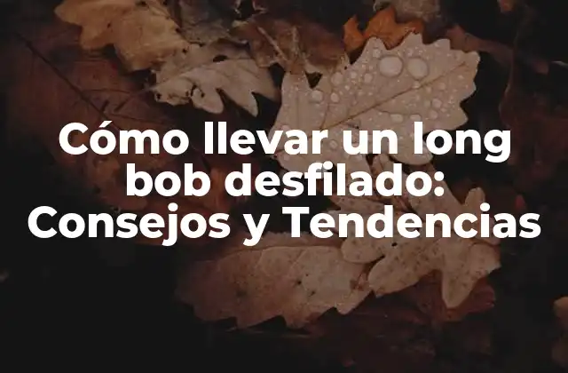 Cómo Llevar un Long Bob Desfilado: Consejos y Tendencias