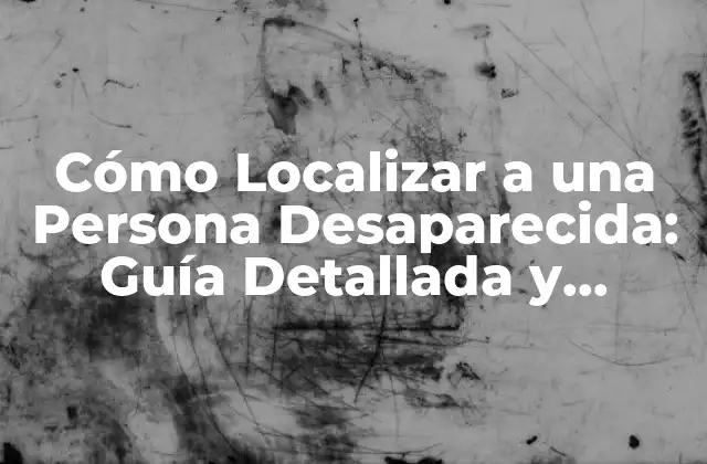 Cómo Localizar a una Persona Desaparecida: Guía Detallada y Actualizada