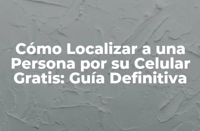 Cómo Localizar a una Persona por Su Celular Gratis: Guía Definitiva