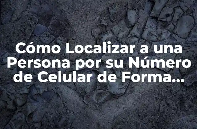 Cómo Localizar a una Persona por Su Número de Celular de Forma Segura y Eficiente