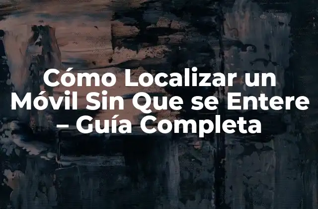 Cómo Localizar un Móvil sin que Se Entere – Guía Completa